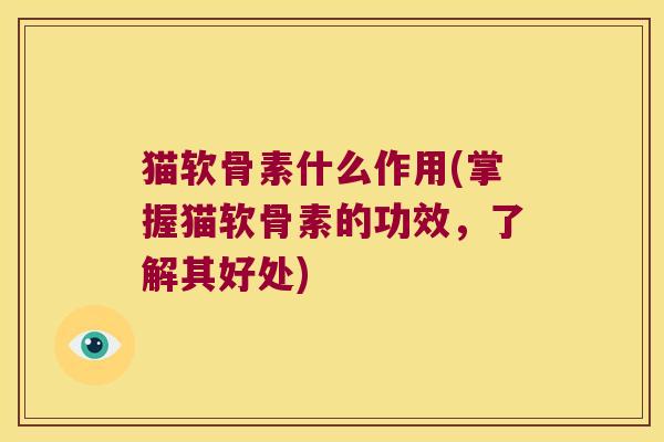 猫软骨素什么作用(掌握猫软骨素的功效,了解其好处)