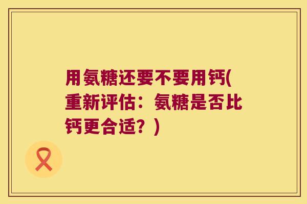 用氨糖还要不要用钙(重新评估：氨糖是否比钙更合适？)