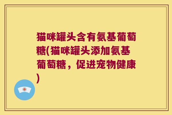 猫咪罐头含有氨基葡萄糖(猫咪罐头添加氨基葡萄糖,促进宠物健康) 猫咪罐头含有氨基葡萄糖(猫咪罐头添加氨基葡萄糖,促进宠物健康)