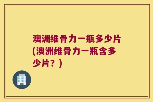 澳洲维骨力一瓶多少片(澳洲维骨力一瓶含多少片?) 澳洲维骨力一瓶多少片(澳洲维骨力一瓶含多少片?)