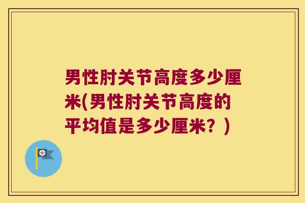 男性肘关节高度多少厘米(男性肘关节高度的平均值是多少厘米?)