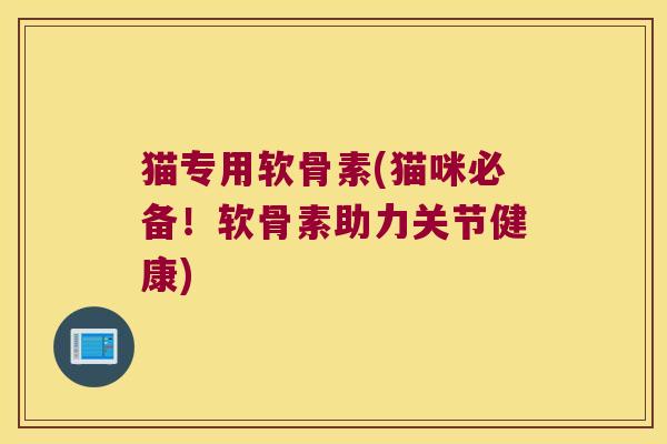 猫专用软骨素(猫咪必备!软骨素助力关节健康) 猫专用软骨素(猫咪必备!软骨素助力关节健康)