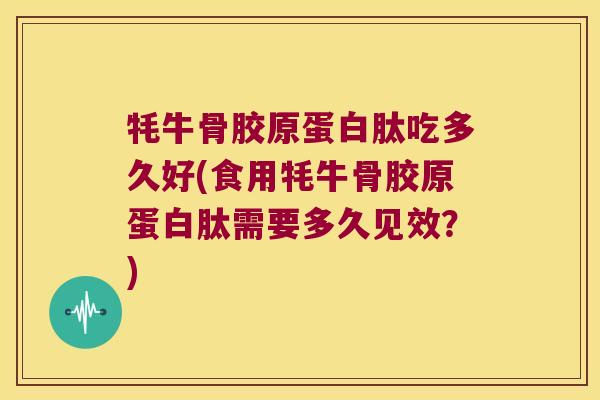 牦牛骨胶原蛋白肽吃多久好(食用牦牛骨胶原蛋白肽需要多久见效?)
