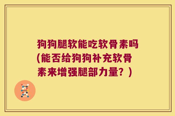 狗狗腿软能吃软骨素吗(能否给狗狗补充软骨素来增强腿部力量?)
