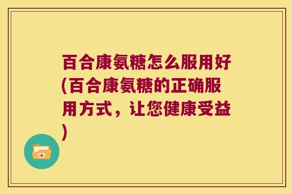 百合康氨糖怎么服用好(百合康氨糖的正确服用方式,让您健康受益)