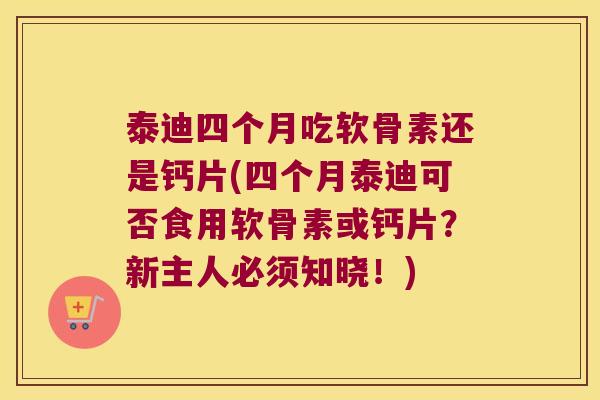 泰迪四个月吃软骨素还是钙片(四个月泰迪可否食用软骨素或钙片?新主人必须知晓!)