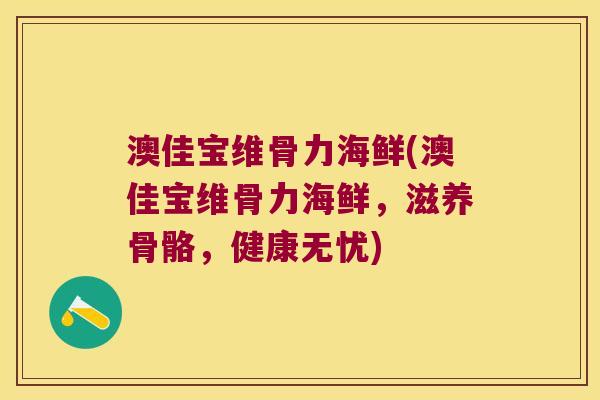 澳佳宝维骨力海鲜(澳佳宝维骨力海鲜,滋养骨骼,健康无忧)