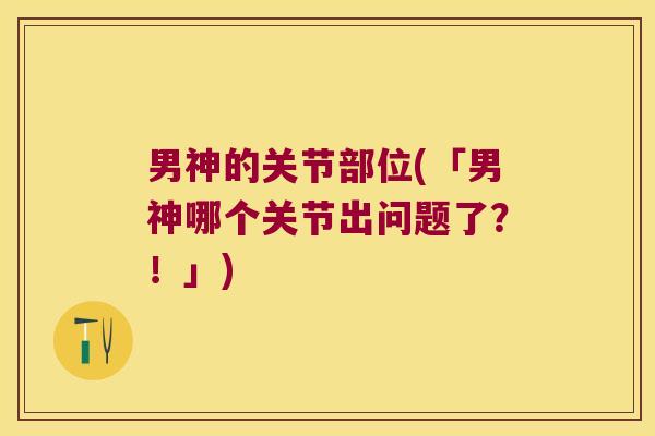 男神的关节部位(「男神哪个关节出问题了?!」)