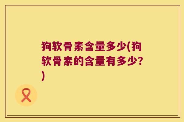 狗软骨素含量多少(狗软骨素的含量有多少?)