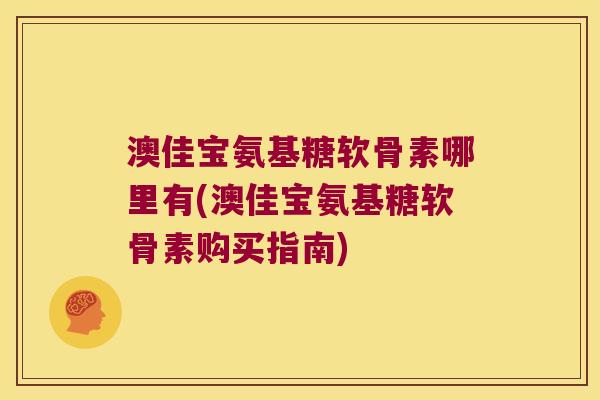 澳佳宝氨基糖软骨素哪里有(澳佳宝氨基糖软骨素购买指南)