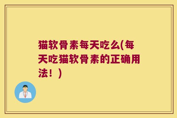猫软骨素每天吃么(每天吃猫软骨素的正确用法!)