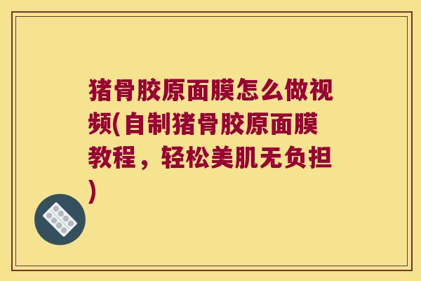 猪骨胶原面膜怎么做视频(自制猪骨胶原面膜教程,轻松美肌无负担)