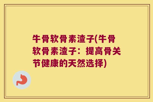 牛骨软骨素渣子(牛骨软骨素渣子:提高骨关节健康的天然选择)