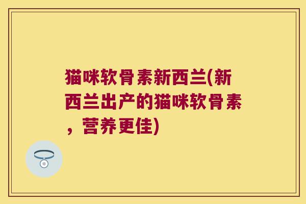 猫咪软骨素新西兰(新西兰出产的猫咪软骨素,营养更佳)