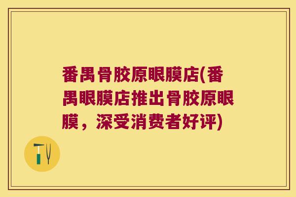 番禺骨胶原眼膜店(番禺眼膜店推出骨胶原眼膜,深受消费者好评)
