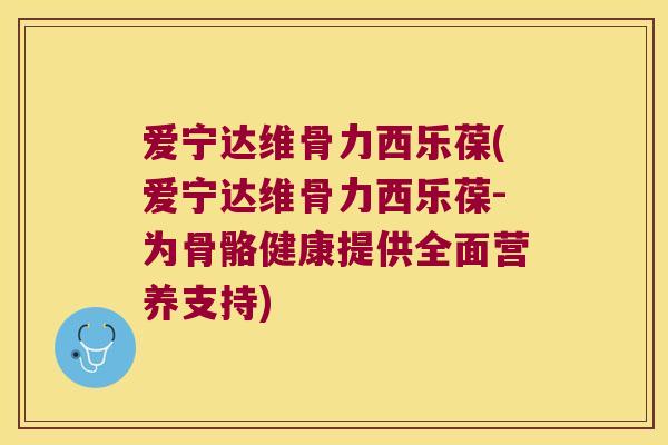 爱宁达维骨力西乐葆(爱宁达维骨力西乐葆-为骨骼健康提供全面营养支持)