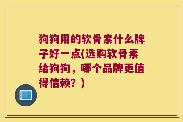 狗狗用的软骨素什么牌子好一点(选购软骨素给狗狗,哪个品牌更值得信赖?)