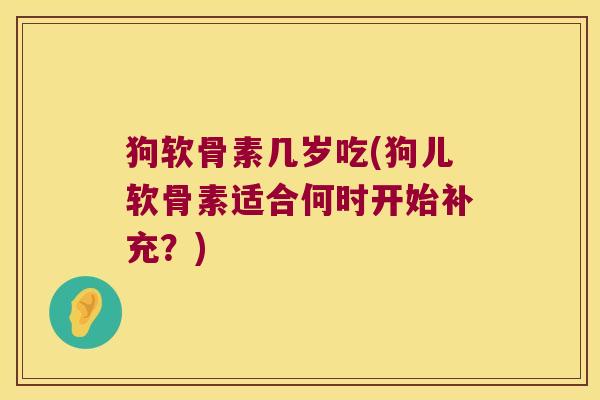 狗软骨素几岁吃(狗儿软骨素适合何时开始补充?)