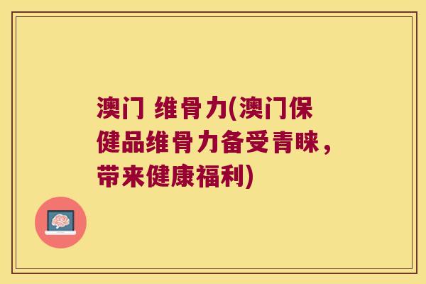 澳门 维骨力(澳门保健品维骨力备受青睐，带来健康福利)