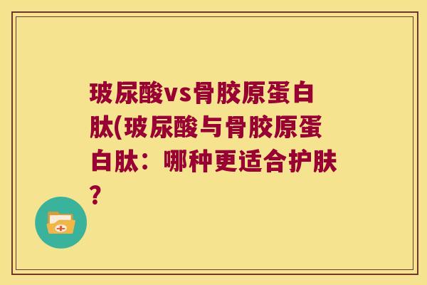 玻尿酸vs骨胶原蛋白肽(玻尿酸与骨胶原蛋白肽:哪种更适合护肤?