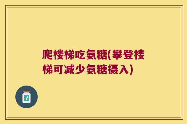 爬楼梯吃氨糖(攀登楼梯可减少氨糖摄入)