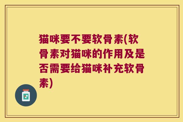 猫咪要不要软骨素(软骨素对猫咪的作用及是否需要给猫咪补充软骨素) 猫咪要不要软骨素(软骨素对猫咪的作用及是否需要给猫咪补充软骨素)