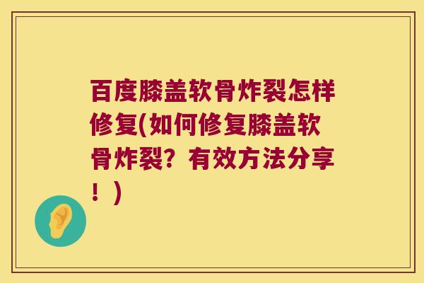 百度膝盖软骨炸裂怎样修复(如何修复膝盖软骨炸裂?有效方法分享!)