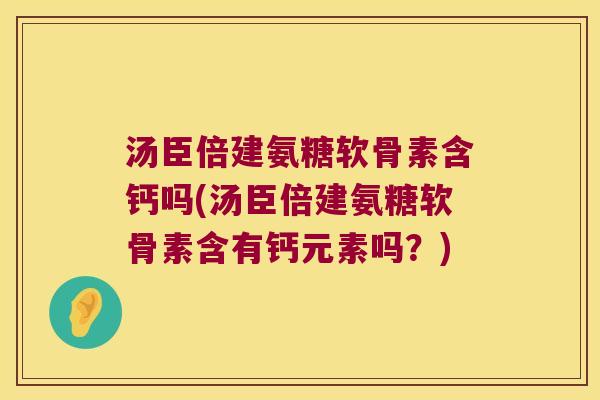 汤臣倍建氨糖软骨素含钙吗(汤臣倍建氨糖软骨素含有钙元素吗?)