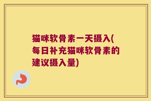 猫咪软骨素一天摄入(每日补充猫咪软骨素的建议摄入量)