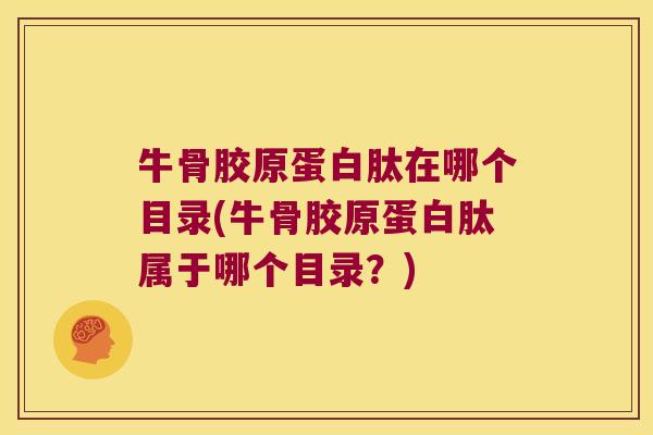 牛骨胶原蛋白肽在哪个目录(牛骨胶原蛋白肽属于哪个目录?)