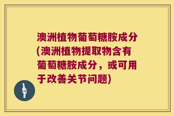 澳洲植物葡萄糖胺成分(澳洲植物提取物含有葡萄糖胺成分,或可用于改善关节问题)
