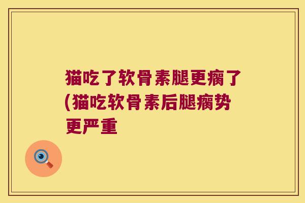 猫吃了软骨素腿更瘸了(猫吃软骨素后腿瘸势更严重