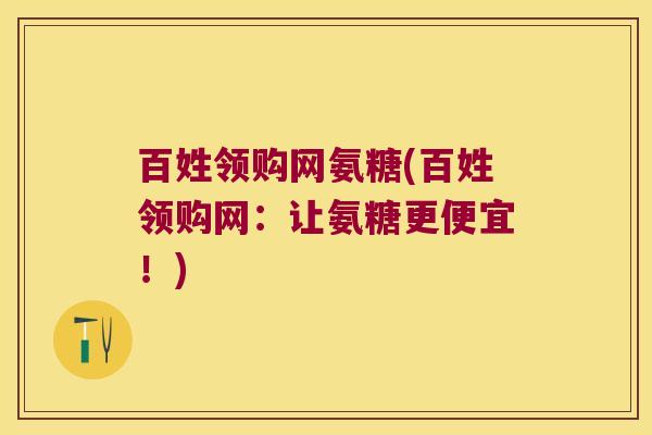 百姓领购网氨糖(百姓领购网:让氨糖更便宜!)