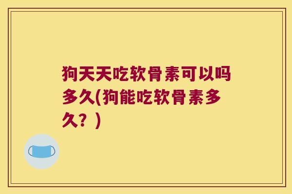 狗天天吃软骨素可以吗多久(狗能吃软骨素多久?)