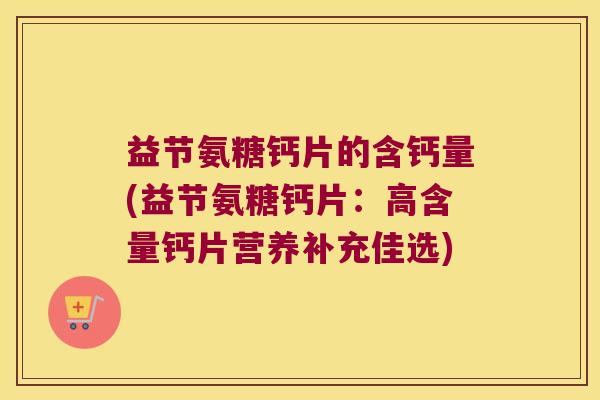 益节氨糖钙片的含钙量(益节氨糖钙片:高含量钙片营养补充佳选)