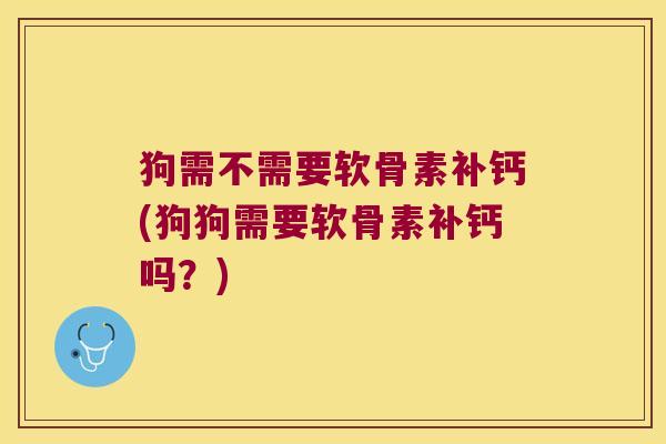 狗需不需要软骨素补钙(狗狗需要软骨素补钙吗?)