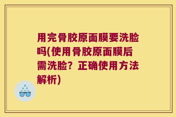 用完骨胶原面膜要洗脸吗(使用骨胶原面膜后需洗脸？正确使用方法解析)