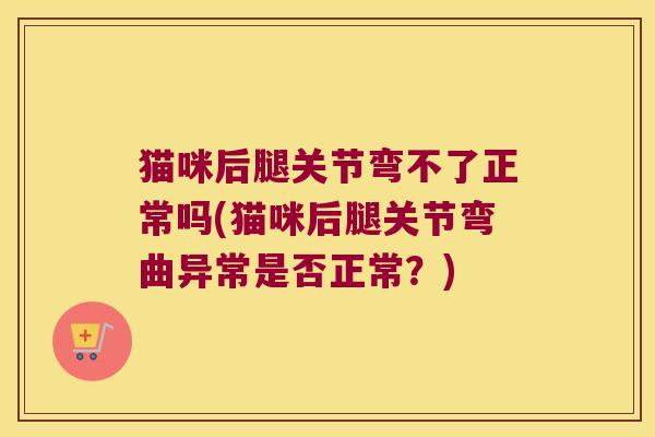猫咪后腿关节弯不了正常吗(猫咪后腿关节弯曲异常是否正常?)