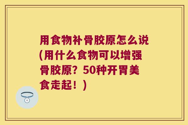 用食物补骨胶原怎么说(用什么食物可以增强骨胶原?50种开胃美食走起!)