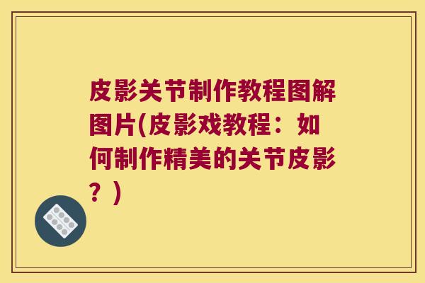 皮影关节制作教程图解图片(皮影戏教程:如何制作精美的关节皮影?)