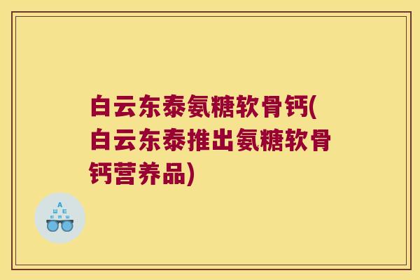 白云东泰氨糖软骨钙(白云东泰推出氨糖软骨钙营养品)