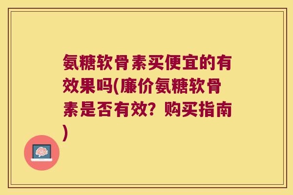 氨糖软骨素买便宜的有效果吗(廉价氨糖软骨素是否有效?购买指南)
