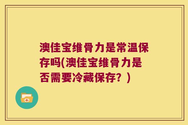 澳佳宝维骨力是常温保存吗(澳佳宝维骨力是否需要冷藏保存?)