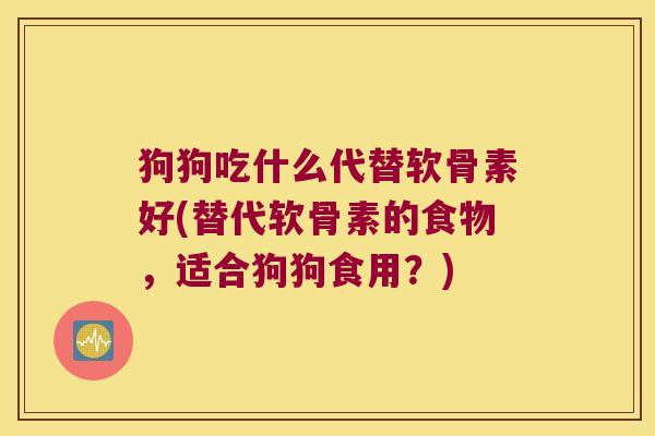 狗狗吃什么代替软骨素好(替代软骨素的食物,适合狗狗食用?)