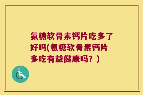 氨糖软骨素钙片吃多了好吗(氨糖软骨素钙片多吃有益健康吗?)