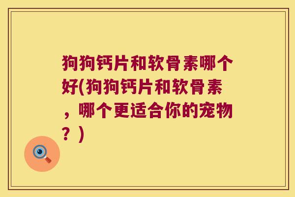 狗狗钙片和软骨素哪个好(狗狗钙片和软骨素,哪个更适合你的宠物?)