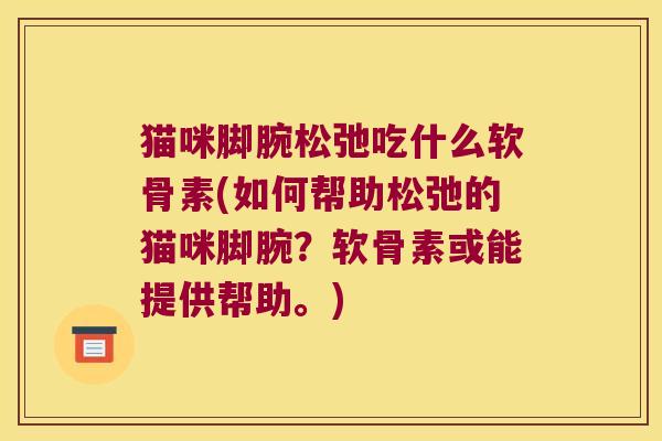 猫咪脚腕松弛吃什么软骨素(如何帮助松弛的猫咪脚腕?软骨素或能提供帮助。)