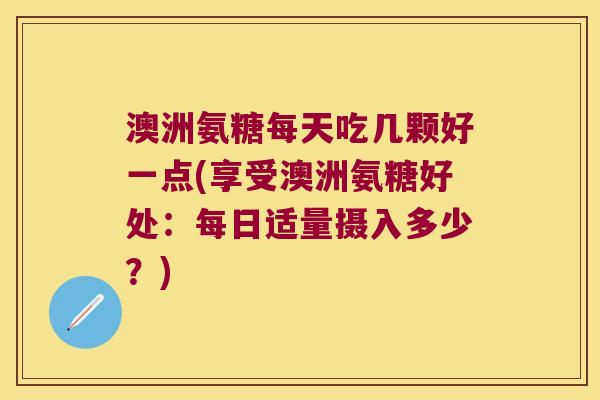 澳洲氨糖每天吃几颗好一点(享受澳洲氨糖好处:每日适量摄入多少?)