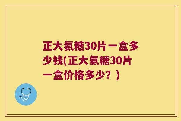 正大氨糖30片一盒多少钱(正大氨糖30片一盒价格多少?) 正大氨糖30片一盒多少钱(正大氨糖30片一盒价格多少?)