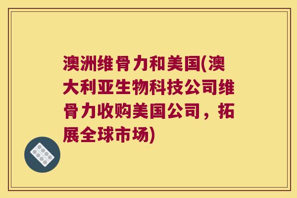 澳洲维骨力和美国(澳大利亚生物科技公司维骨力收购美国公司,拓展全球市场)